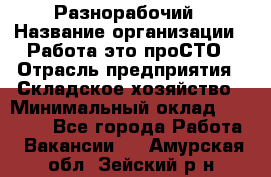 Разнорабочий › Название организации ­ Работа-это проСТО › Отрасль предприятия ­ Складское хозяйство › Минимальный оклад ­ 30 000 - Все города Работа » Вакансии   . Амурская обл.,Зейский р-н